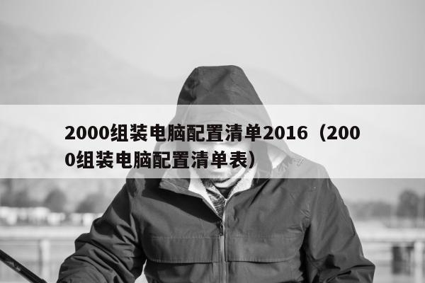 2000组装电脑配置清单2016（2000组装电脑配置清单表）