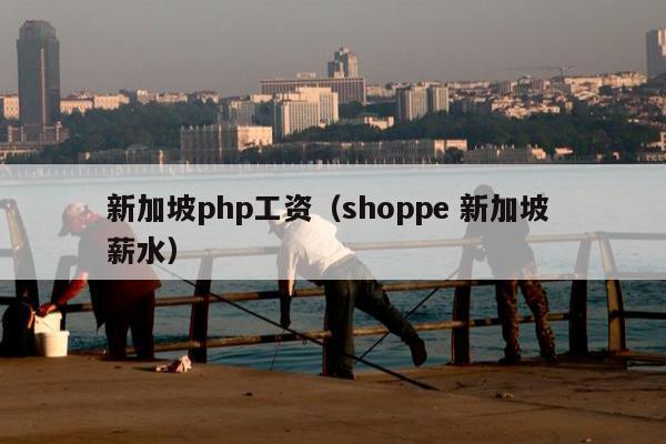 新加坡php工资（shoppe 新加坡 薪水）