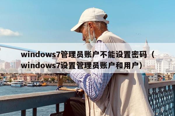 windows7管理员账户不能设置密码（windows7设置管理员账户和用户）