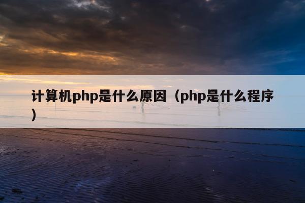 计算机php是什么原因（php是什么程序）