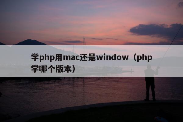 学php用mac还是window（php学哪个版本）