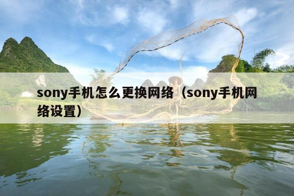 sony手机怎么更换网络（sony手机网络设置）