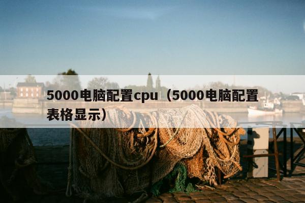 5000电脑配置cpu（5000电脑配置表格显示）