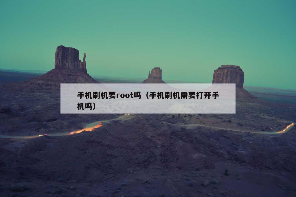 手机刷机要root吗（手机刷机需要打开手机吗）