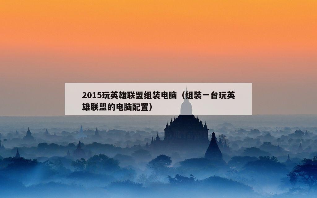 2015玩英雄联盟组装电脑（组装一台玩英雄联盟的电脑配置）