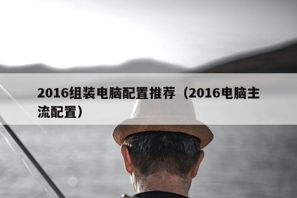 2016组装电脑配置推荐（2016电脑主流配置）