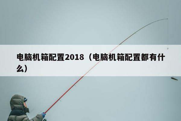 电脑机箱配置2018（电脑机箱配置都有什么）