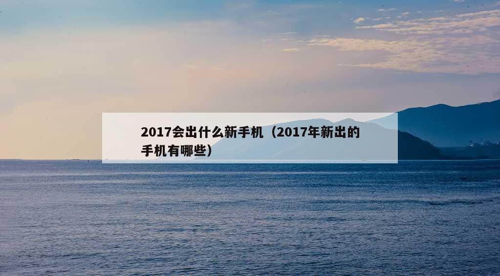 2017会出什么新手机（2017年新出的手机有哪些）