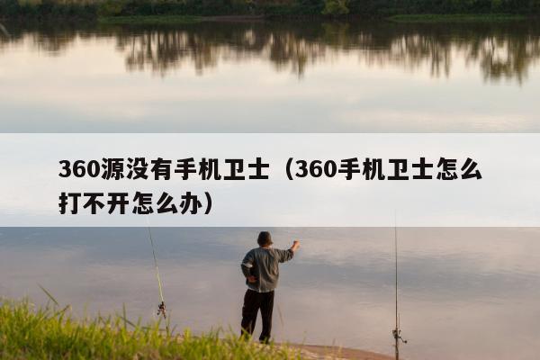 360源没有手机卫士（360手机卫士怎么打不开怎么办）