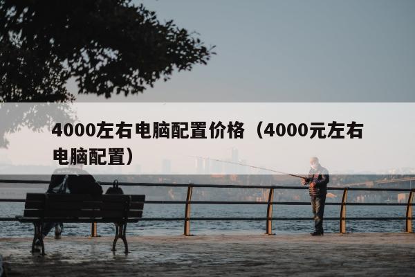 4000左右电脑配置价格（4000元左右电脑配置）