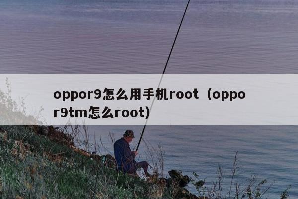 oppor9怎么用手机root（oppor9tm怎么root）