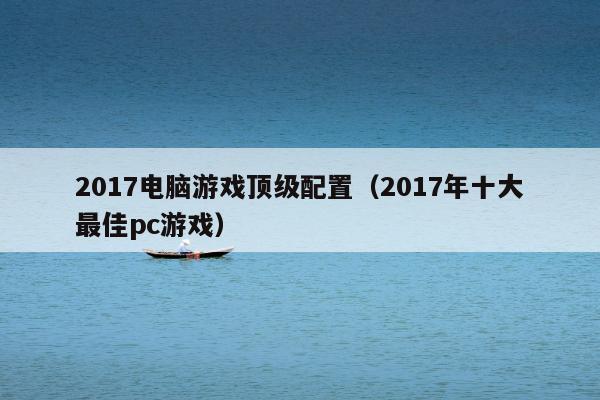 2017电脑游戏顶级配置（2017年十大最佳pc游戏）