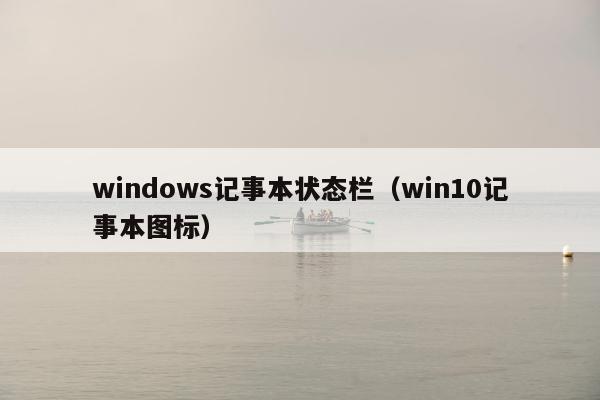 windows记事本状态栏（win10记事本图标）