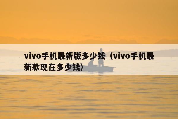 vivo手机最新版多少钱（vivo手机最新款现在多少钱）