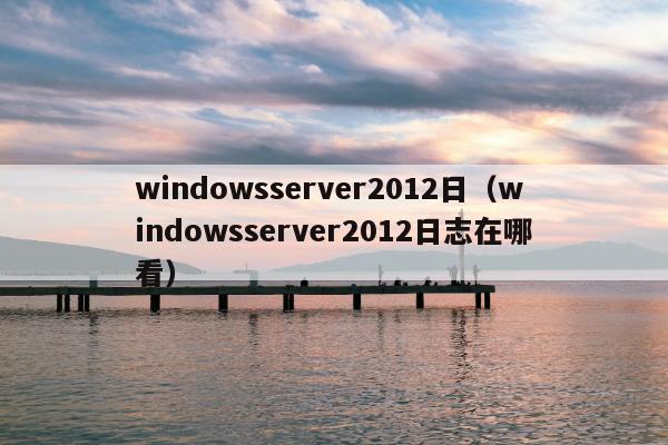 windowsserver2012日（windowsserver2012日志在哪看）