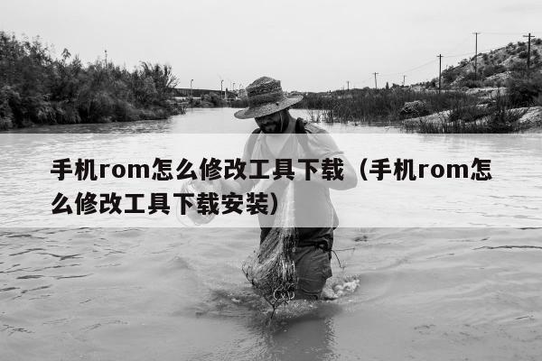 手机rom怎么修改工具下载（手机rom怎么修改工具下载安装）