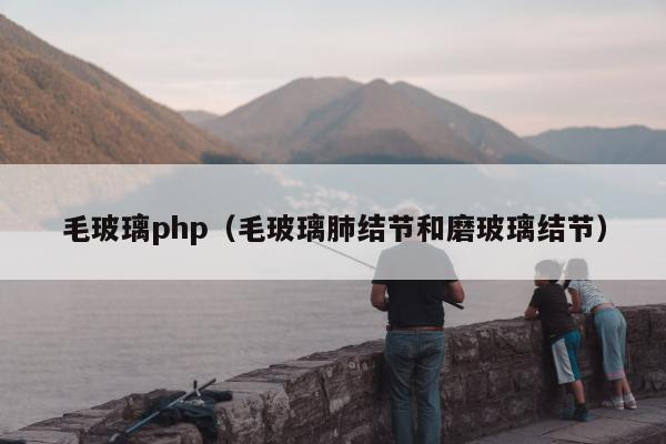 毛玻璃php（毛玻璃肺结节和磨玻璃结节）