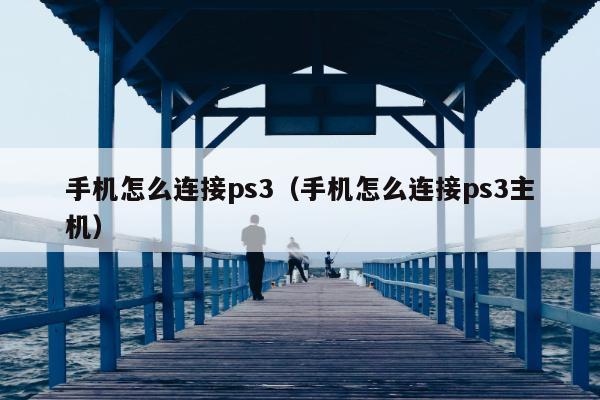 手机怎么连接ps3（手机怎么连接ps3主机）