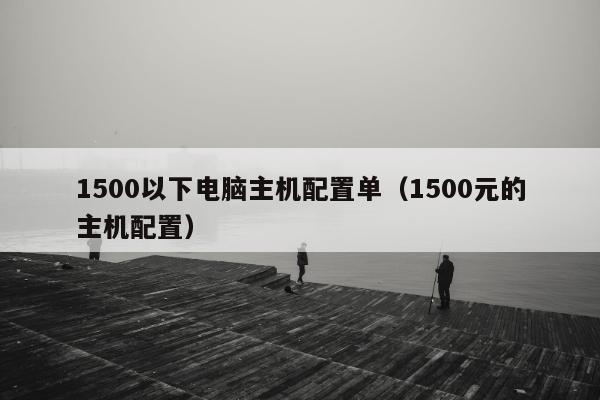 1500以下电脑主机配置单（1500元的主机配置）