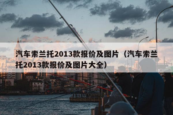 汽车索兰托2013款报价及图片（汽车索兰托2013款报价及图片大全）