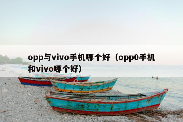 opp与vivo手机哪个好（opp0手机和vivo哪个好）