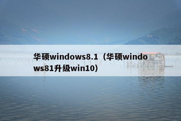 华硕windows8.1（华硕windows81升级win10）