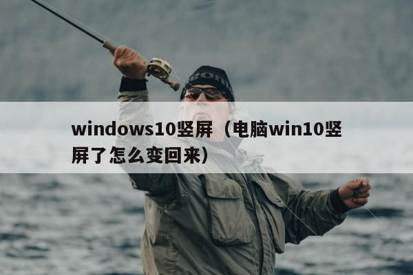 windows10竖屏（电脑win10竖屏了怎么变回来）