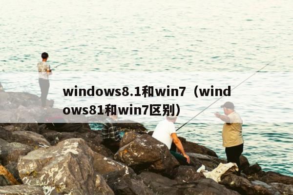 windows8.1和win7（windows81和win7区别）