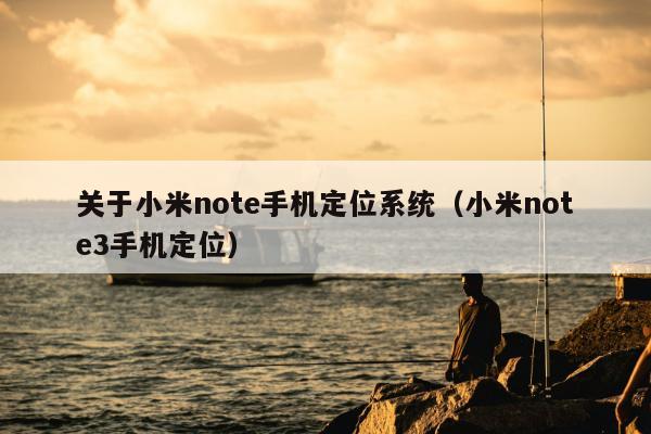 关于小米note手机定位系统（小米note3手机定位）