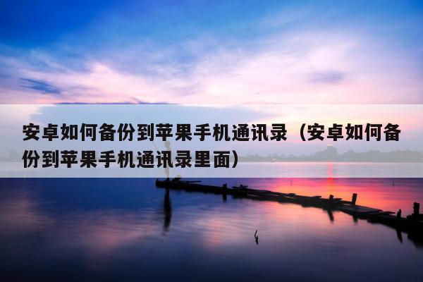 安卓如何备份到苹果手机通讯录（安卓如何备份到苹果手机通讯录里面）