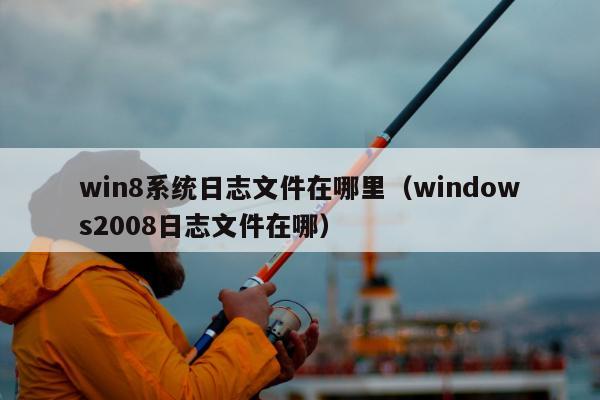 win8系统日志文件在哪里（windows2008日志文件在哪）