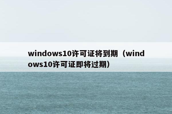 windows10许可证将到期（windows10许可证即将过期）