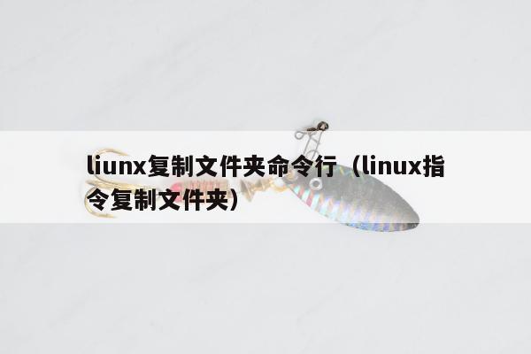 liunx复制文件夹命令行（linux指令复制文件夹）