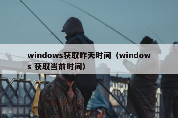 windows获取昨天时间（windows 获取当前时间）