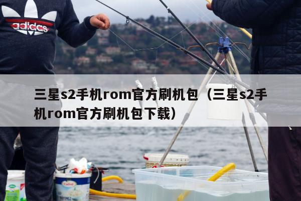 三星s2手机rom官方刷机包（三星s2手机rom官方刷机包下载）