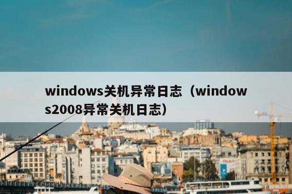 windows关机异常日志（windows2008异常关机日志）