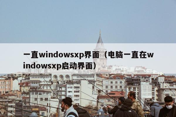 一直windowsxp界面（电脑一直在windowsxp启动界面）