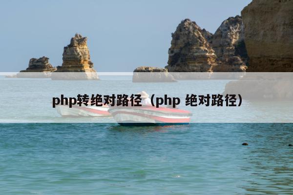 php转绝对路径（php 绝对路径）