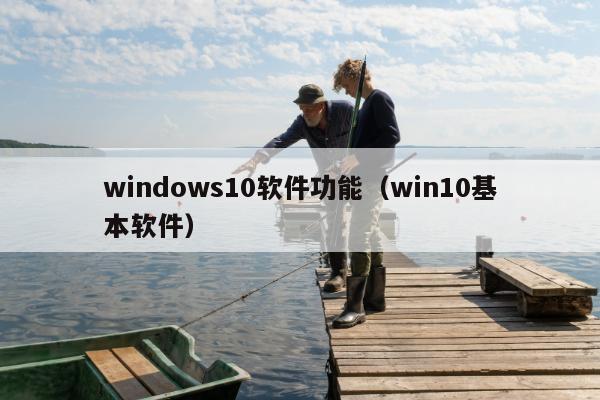 windows10软件功能（win10基本软件）