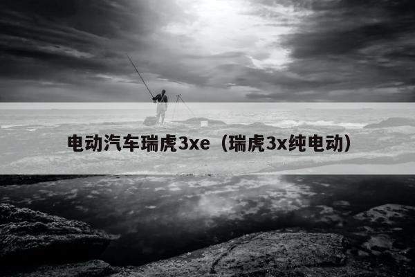 电动汽车瑞虎3xe（瑞虎3x纯电动）