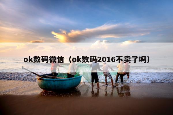 ok数码微信（ok数码2016不卖了吗）