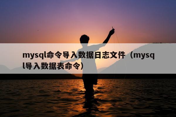 mysql命令导入数据日志文件（mysql导入数据表命令）