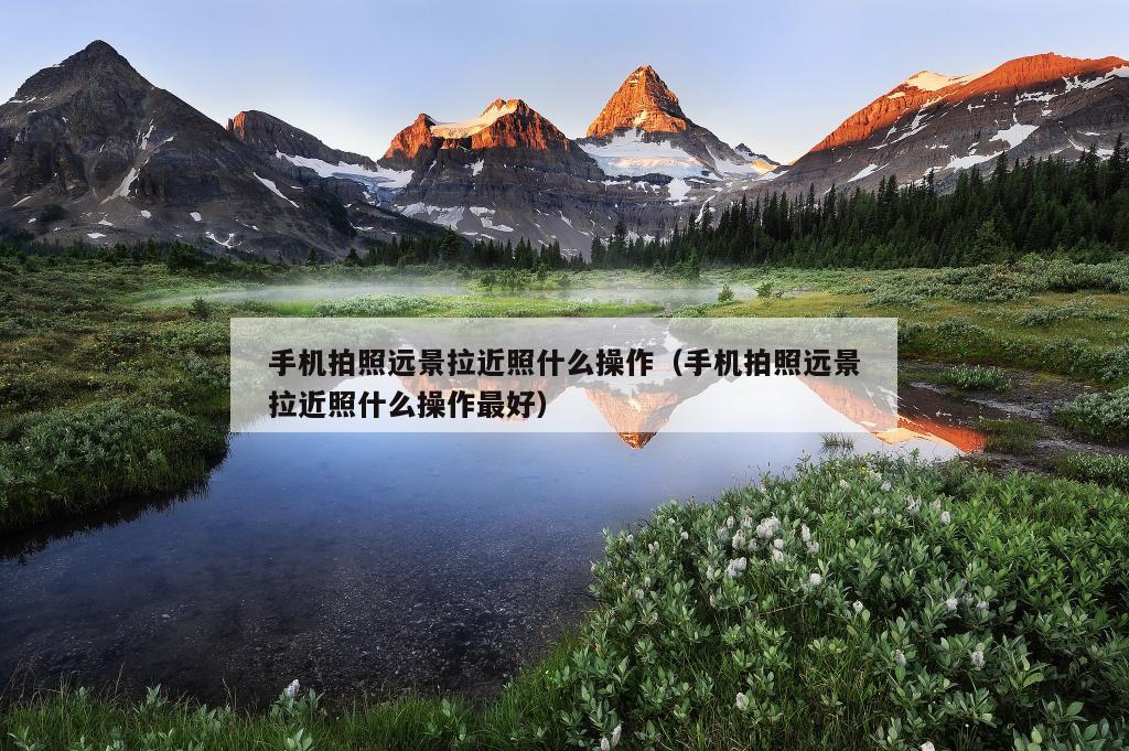 手机拍照远景拉近照什么操作（手机拍照远景拉近照什么操作最好）