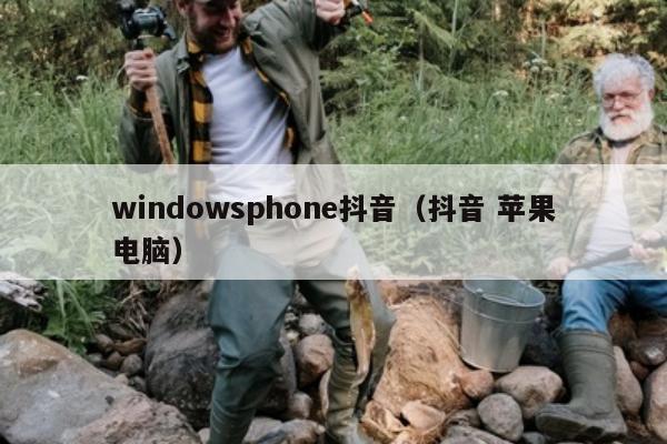 windowsphone抖音（抖音 苹果电脑）