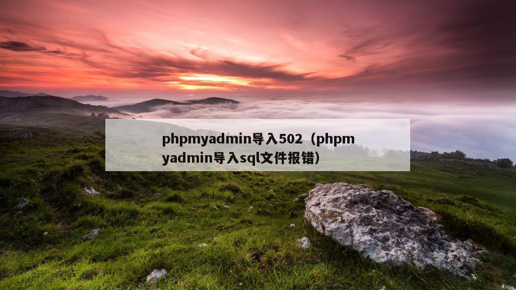 phpmyadmin导入502（phpmyadmin导入sql文件报错）