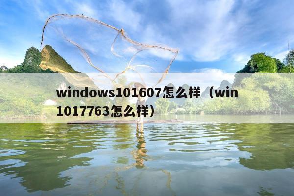 windows101607怎么样（win1017763怎么样）