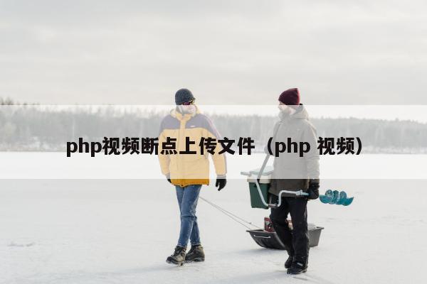 php视频断点上传文件（php 视频）