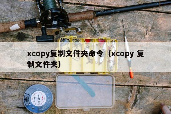 xcopy复制文件夹命令（xcopy 复制文件夹）