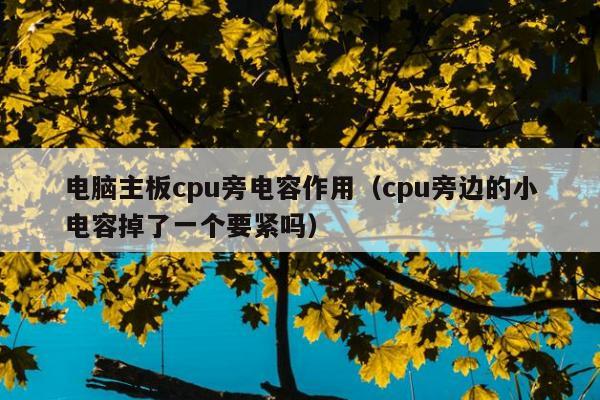 电脑主板cpu旁电容作用（cpu旁边的小电容掉了一个要紧吗）