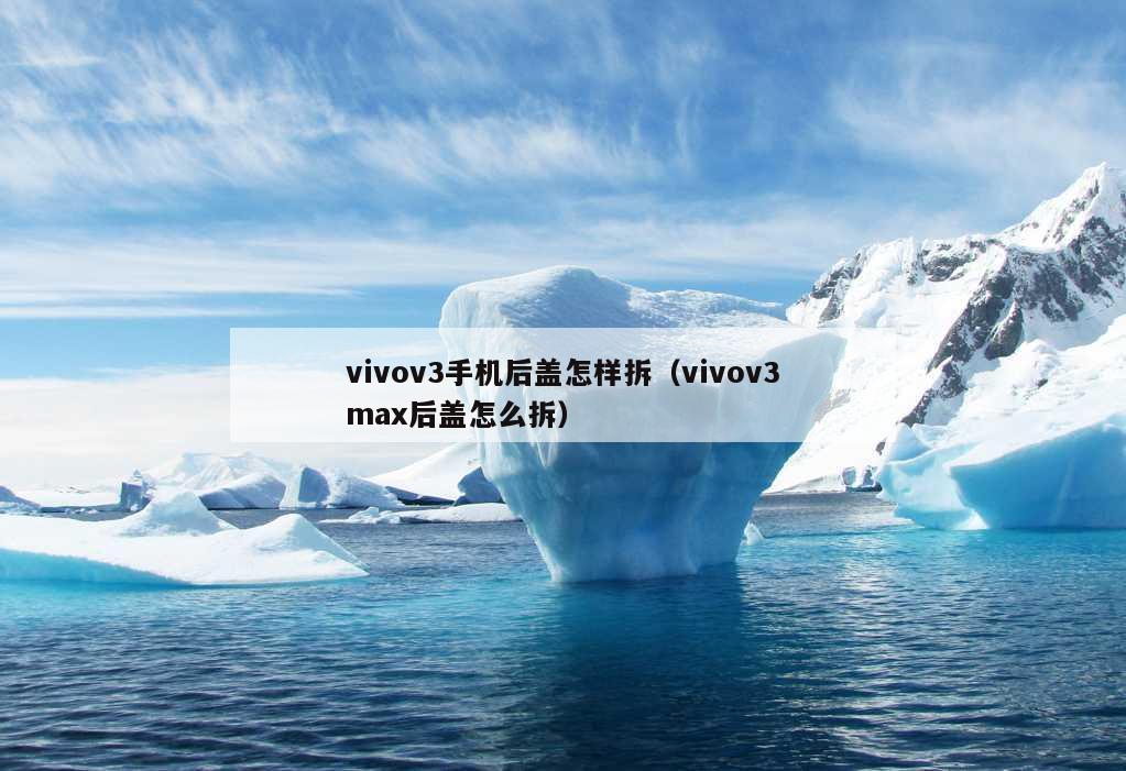 vivov3手机后盖怎样拆（vivov3max后盖怎么拆）